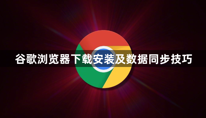 谷歌浏览器下载安装及数据同步技巧