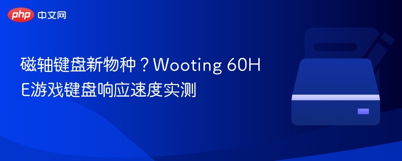 磁轴键盘新物种？Wooting 60HE游戏键盘响应速度实测