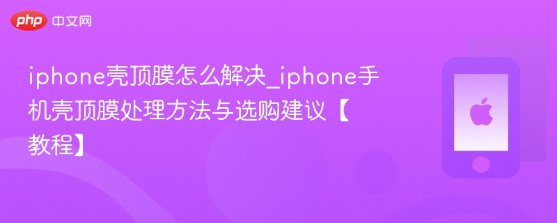 iphone壳顶膜怎么解决_iphone手机壳顶膜处理方法与选购建议【教程】