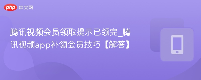 腾讯视频会员领取提示已领完_腾讯视频app补领会员技巧【解答】