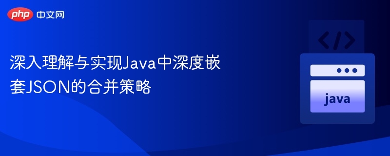 Java深度嵌套JSON合并方法解析