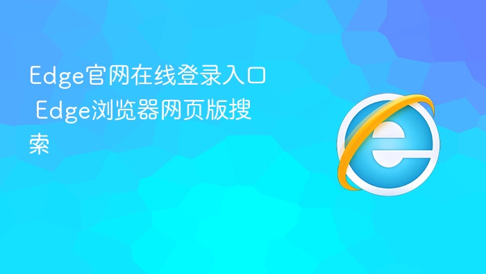 Edge官网在线登录入口 Edge浏览器网页版搜索