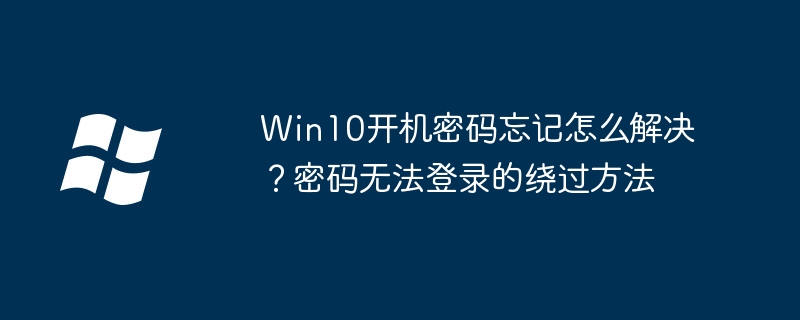 Win10开机密码忘记怎么解决?密码无法登录的绕过方法