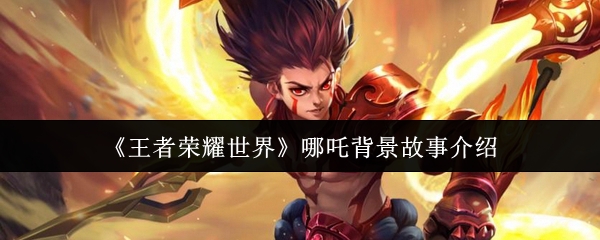 王者荣耀世界哪吒背景故事是什么-哪吒背景故事介绍
