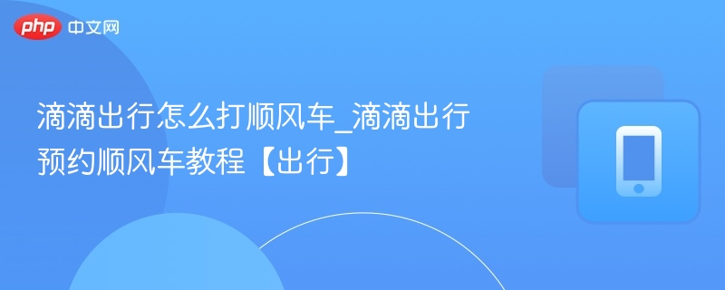 滴滴顺风车怎么打？预约教程详解