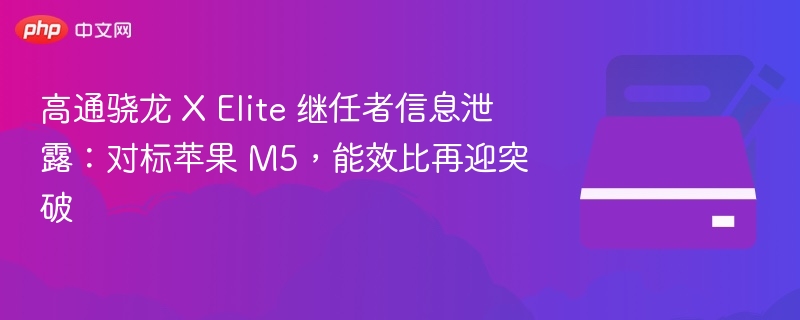 高通骁龙 X Elite 继任者曝光：对标苹果 M5，能效再突破