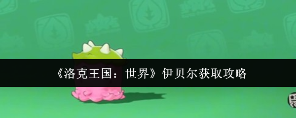 洛克王国世界伊贝尔怎么获取-伊贝尔获取攻略