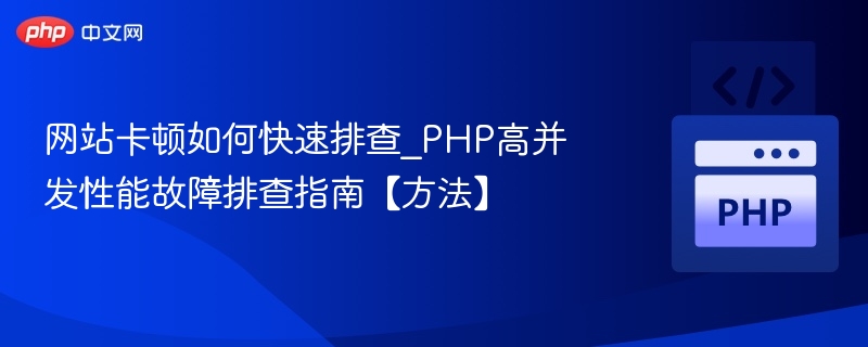 网站卡顿如何快速排查_PHP高并发性能故障排查指南【方法】