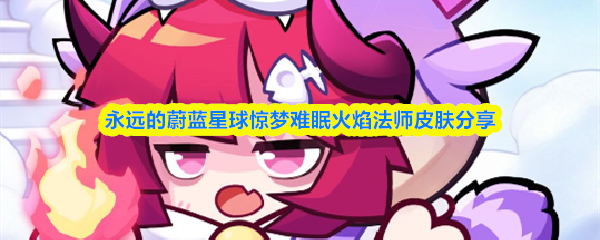 永远的蔚蓝星球惊梦难眠火焰法师怎么样-惊梦难眠火焰法师皮肤分享