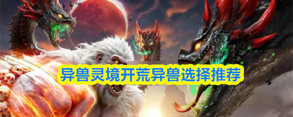 异兽灵境开荒异兽怎么选-异兽灵境开荒异兽选择推荐