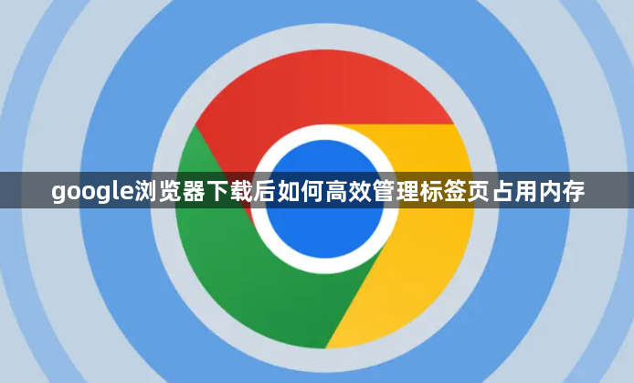 google浏览器下载后如何高效管理标签页占用内存