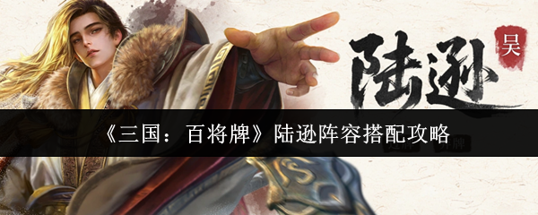 《三国：百将牌》陆逊阵容搭配攻略