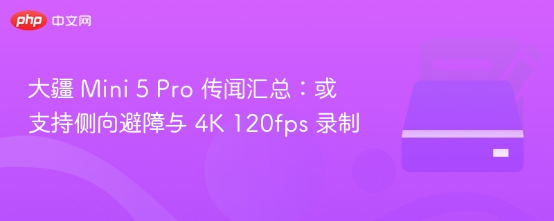 大疆 Mini 5 Pro 传闻：支持侧避障与4K 120fps