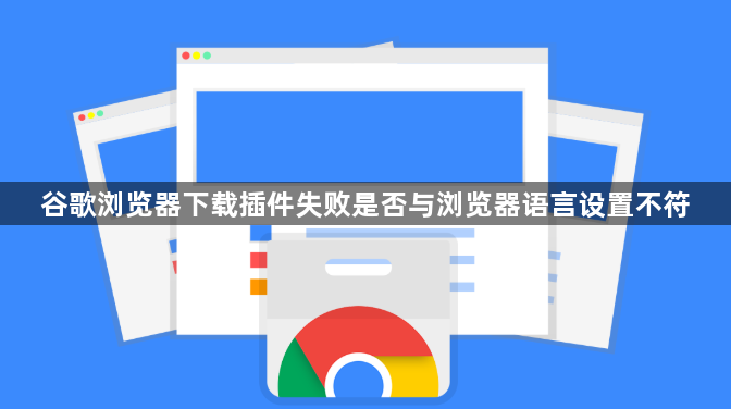 谷歌浏览器下载插件失败是否与浏览器语言设置不符
