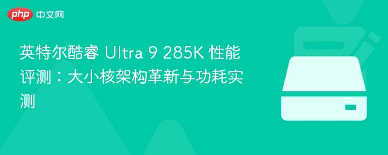 英特尔酷睿 Ultra 9 285K 性能评测：大小核架构革新与功耗实测