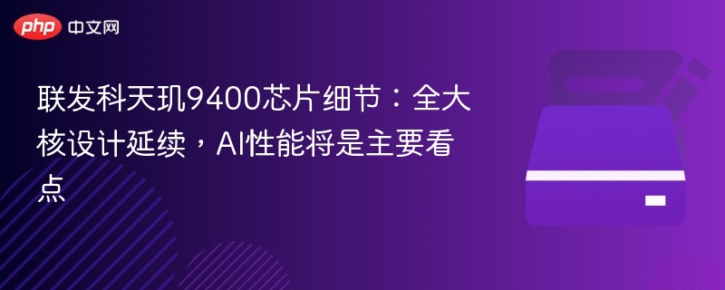 联发科天玑9400芯片细节：全大核设计延续，AI性能将是主要看点