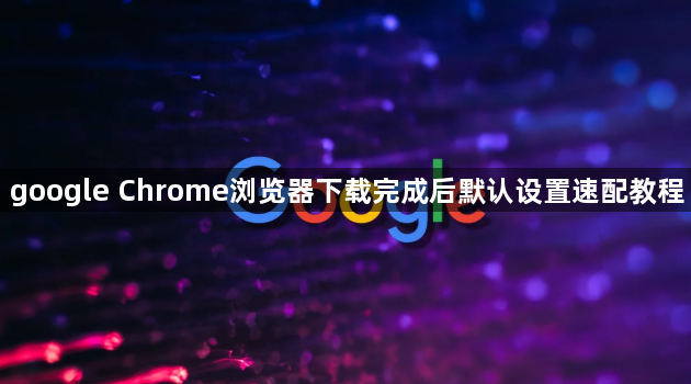 google Chrome浏览器下载完成后默认设置速配教程