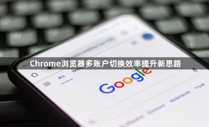 Chrome浏览器多账户切换效率提升新思路