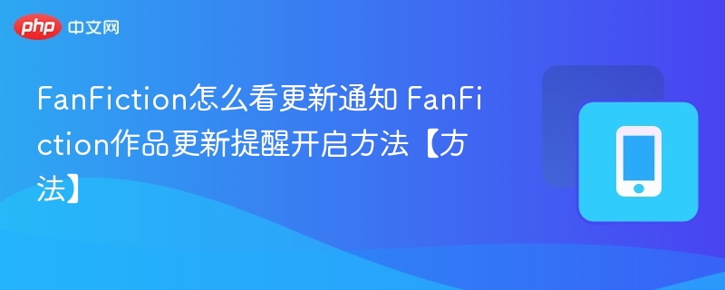 FanFiction怎么看更新通知 FanFiction作品更新提醒开启方法【方法】