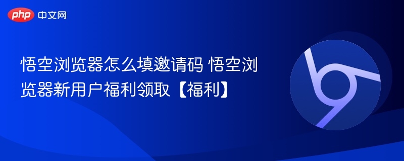 悟空浏览器邀请码填写方法及福利领取教程