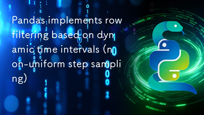 Pandas 实现基于动态时间间隔的行筛选（非均匀步长采样）
