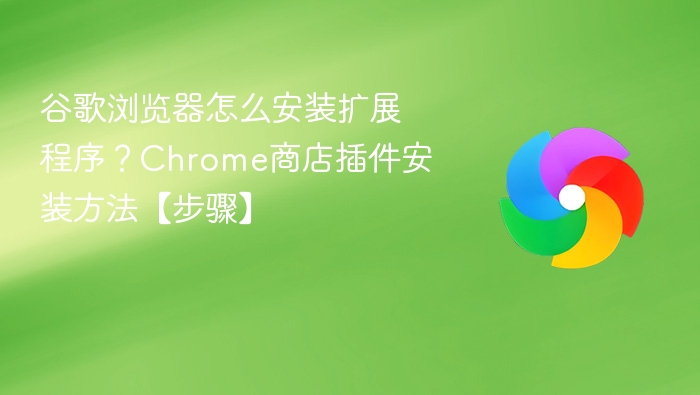 谷歌浏览器怎么安装扩展程序？Chrome商店插件安装方法【步骤】