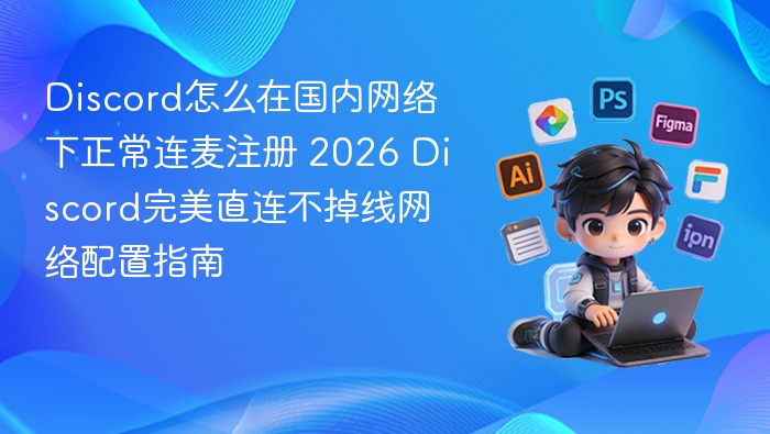 Discord怎么在国内网络下正常连麦注册 2026 Discord完美直连不掉线网络配置指南