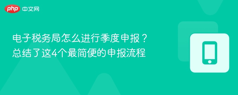 电子税务局怎么进行季度申报？总结了这4个最简便的申报流程