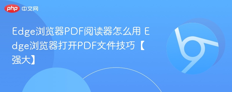 Edge浏览器PDF阅读器怎么用 Edge浏览器打开PDF文件技巧【强大】
