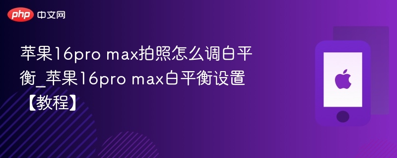 苹果16pro max拍照怎么调白平衡_苹果16pro max白平衡设置【教程】