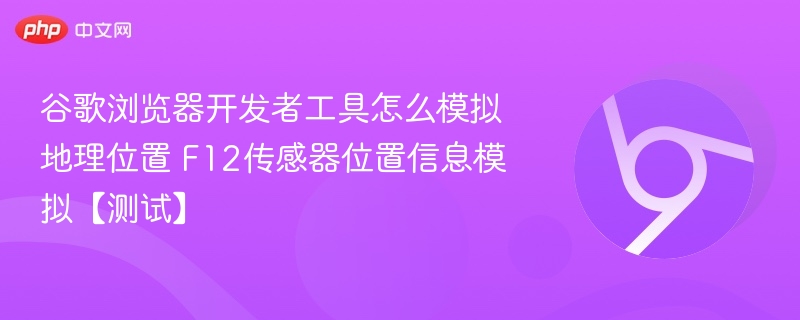 谷歌浏览器开发者工具怎么模拟地理位置 F12传感器位置信息模拟【测试】