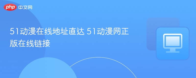 51动漫在线地址直达 51动漫网正版在线链接