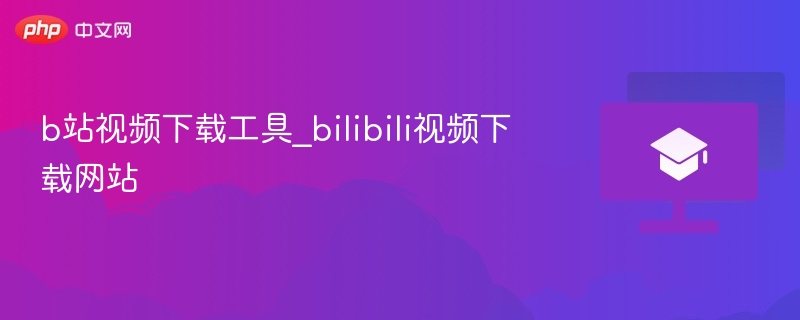 b站视频下载工具_bilibili视频下载网站