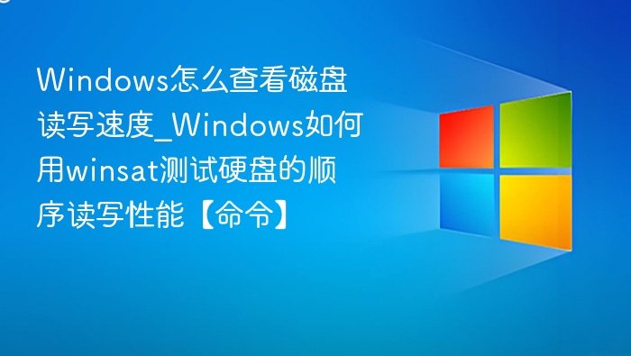 Windows怎么查看磁盘读写速度_Windows如何用winsat测试硬盘的顺序读写性能【命令】
