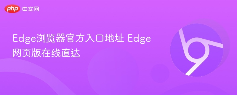 Edge浏览器官网入口及网页版访问方式