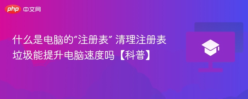 什么是电脑的“注册表” 清理注册表垃圾能提升电脑速度吗【科普】