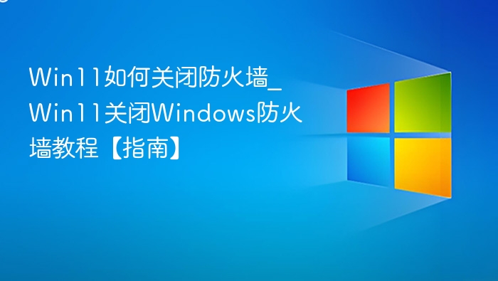 Win11如何关闭防火墙_Win11关闭Windows防火墙教程【指南】