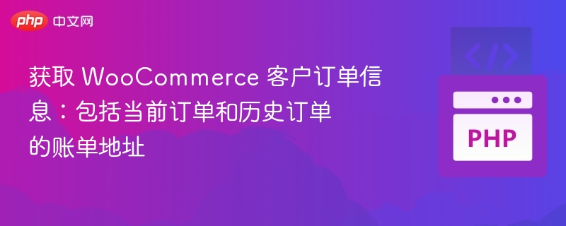 获取 WooCommerce 客户订单信息：包括当前订单和历史订单的账单地址