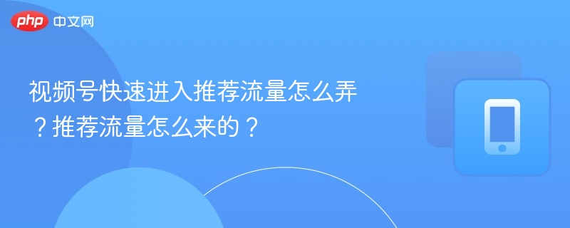 视频号如何快速获得推荐流量？推荐流量怎么来？
