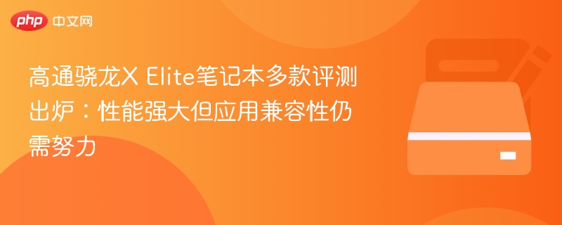 骁龙X Elite笔记本评测：性能强但兼容待提升