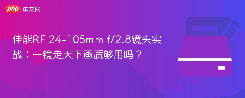 佳能RF 24-105mm f/2.8镜头实战：一镜走天下画质够用吗？