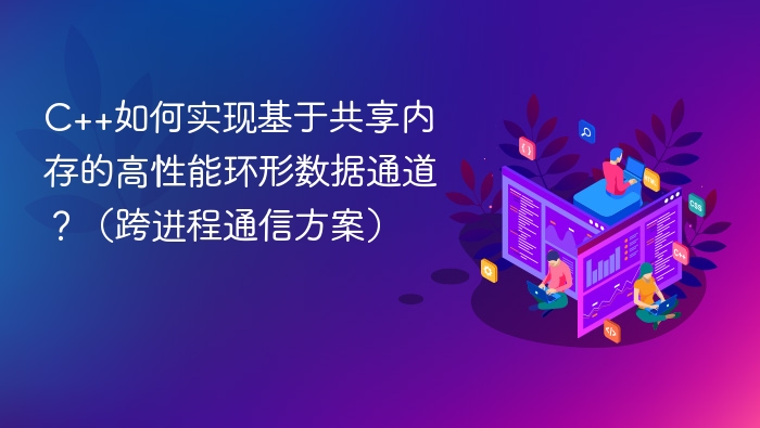 C++如何实现基于共享内存的高性能环形数据通道？（跨进程通信方案）