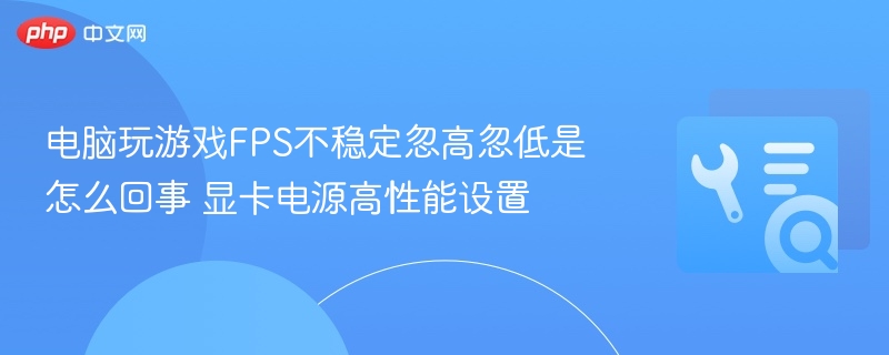 电脑玩游戏FPS不稳定忽高忽低是怎么回事 显卡电源高性能设置