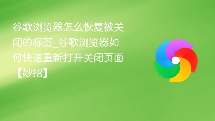 谷歌浏览器怎么恢复被关闭的标签_谷歌浏览器如何快速重新打开关闭页面【妙招】