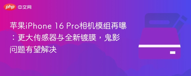 苹果iPhone 16 Pro相机模组再曝:更大传感器与全新镀膜,鬼影问题有望解决