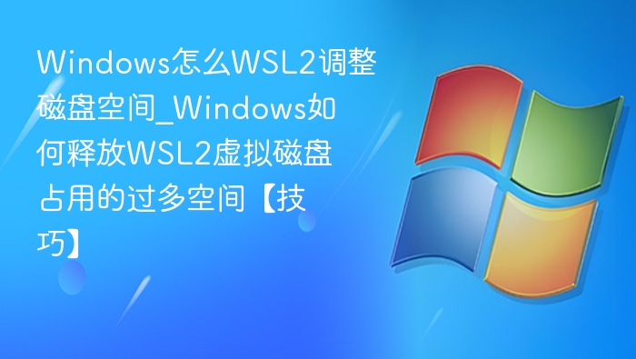 Windows怎么WSL2调整磁盘空间_Windows如何释放WSL2虚拟磁盘占用的过多空间【技巧】