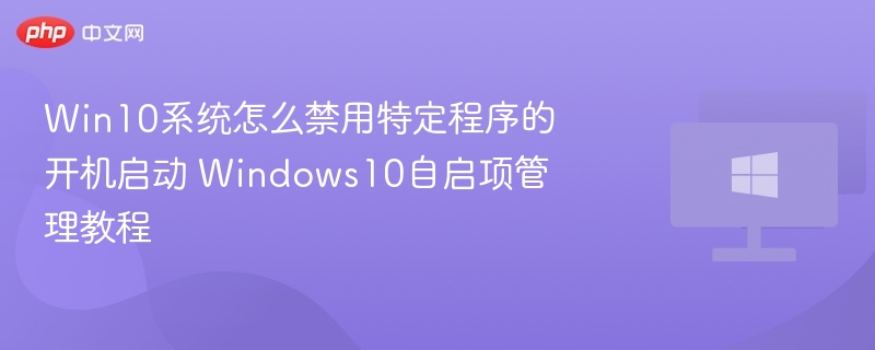 Win10系统怎么禁用特定程序的开机启动 Windows10自启项管理教程