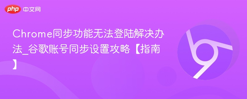 Chrome同步功能无法登陆解决办法_谷歌账号同步设置攻略【指南】