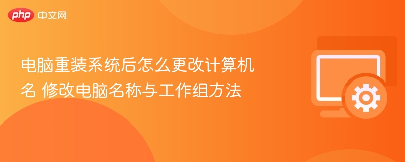 电脑重装系统后怎么更改计算机名 修改电脑名称与工作组方法