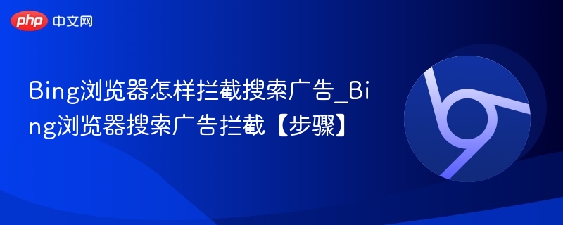Bing浏览器怎样拦截搜索广告_Bing浏览器搜索广告拦截【步骤】
